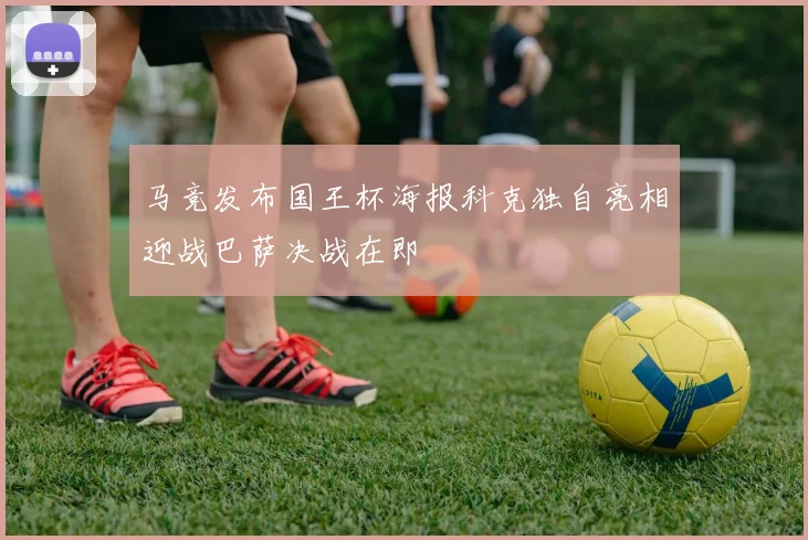 马竞发布国王杯海报科克独自亮相迎战巴萨决战在即