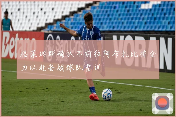 格莱姆斯确认不前往阿布扎比将全力以赴备战球队首训