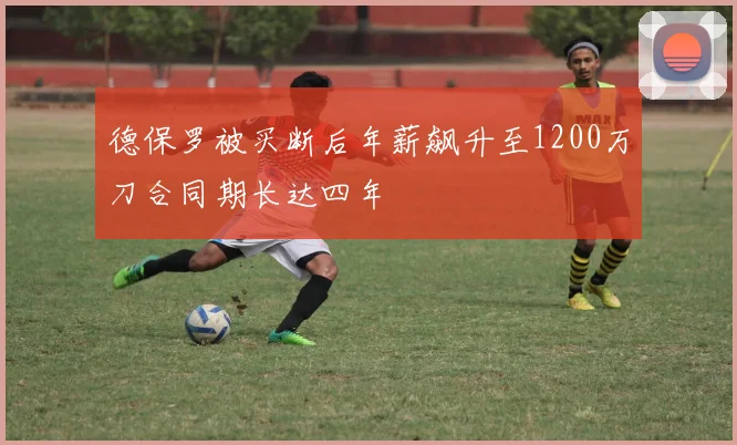 德保罗被买断后年薪飙升至1200万刀合同期长达四年