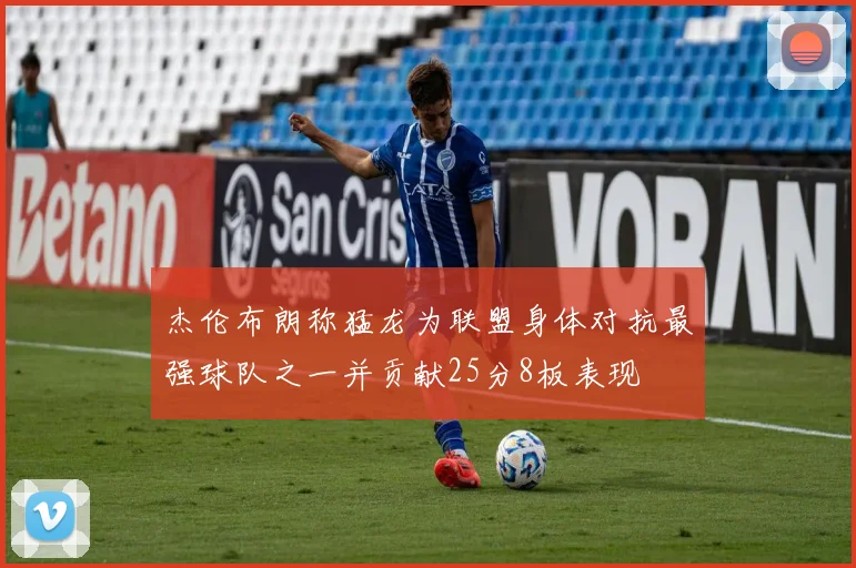 杰伦布朗称猛龙为联盟身体对抗最强球队之一并贡献25分8板表现