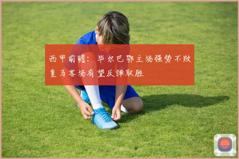 西甲前瞻：毕尔巴鄂主场强势不败皇马客场有望反弹取胜