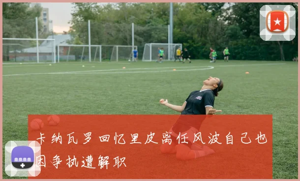 卡纳瓦罗回忆里皮离任风波自己也因争执遭解职